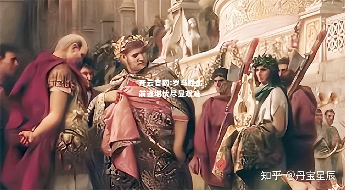 开云官网:罗马胜出，前途堪忧尽显艰难