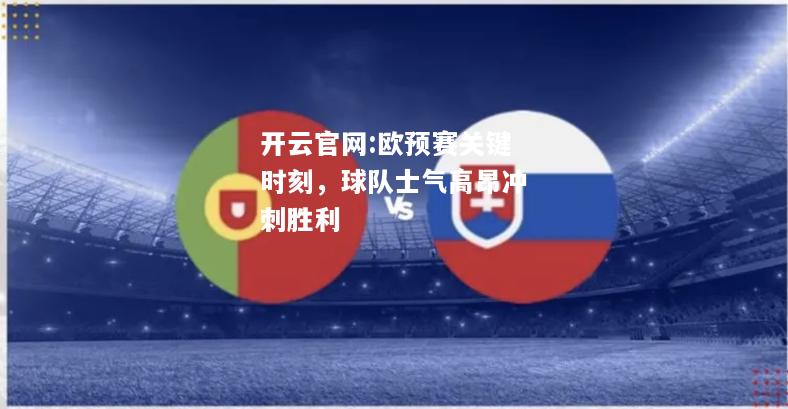 开云官网:欧预赛关键时刻，球队士气高昂冲刺胜利