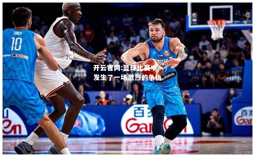 开云官网:篮球比赛中发生了一场激烈的争执