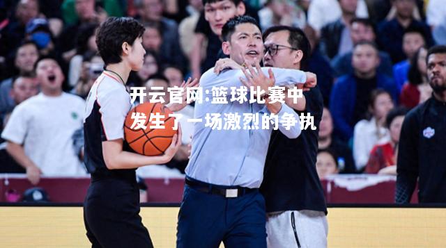 开云官网:篮球比赛中发生了一场激烈的争执