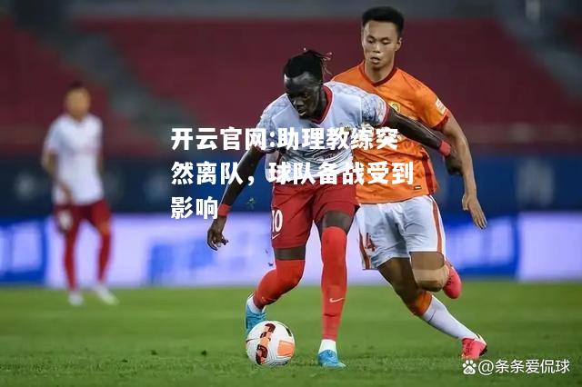 开云官网:助理教练突然离队，球队备战受到影响