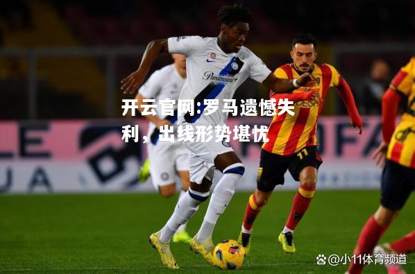 开云官网:罗马遗憾失利，出线形势堪忧