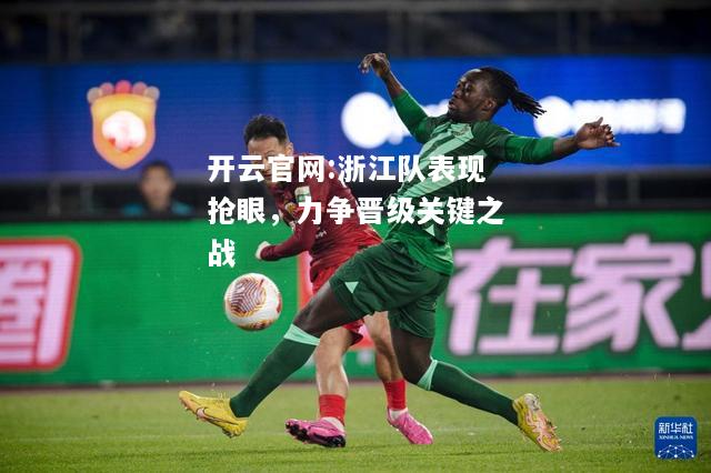 开云官网:浙江队表现抢眼，力争晋级关键之战