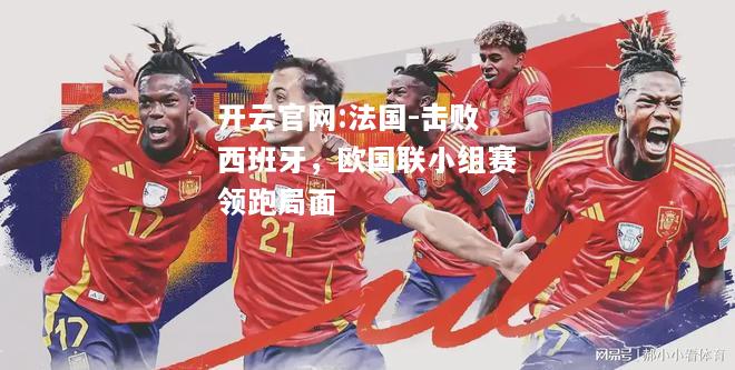 开云官网:法国-击败西班牙，欧国联小组赛领跑局面