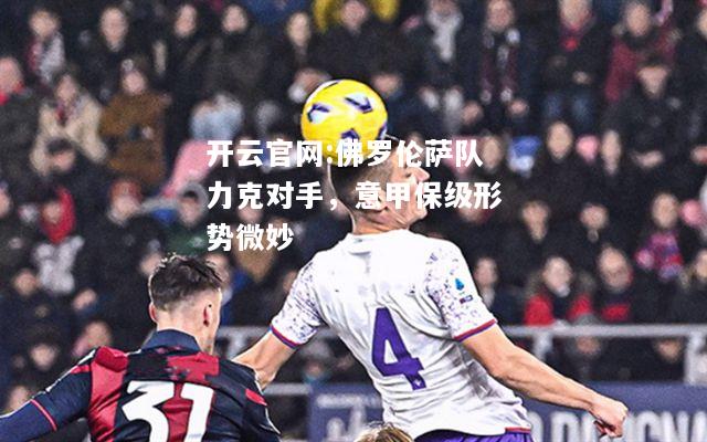 开云官网:佛罗伦萨队力克对手，意甲保级形势微妙