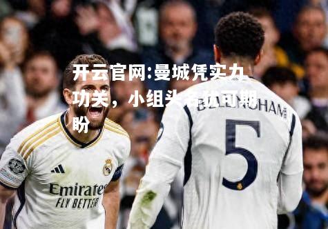 开云官网:曼城凭实力功关，小组头名犹可期盼