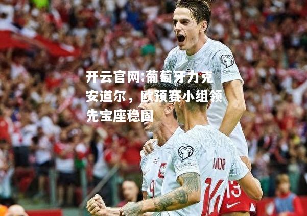 开云官网:葡萄牙力克安道尔，欧预赛小组领先宝座稳固