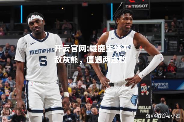 开云官网:雄鹿主场不敌灰熊，遭遇两连败