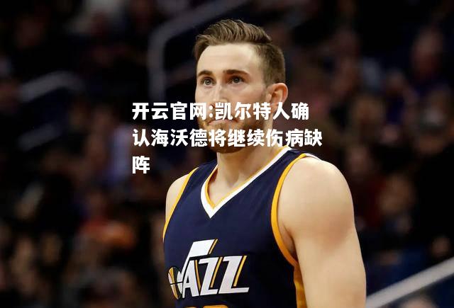 开云官网:凯尔特人确认海沃德将继续伤病缺阵