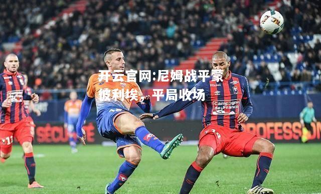 开云官网:尼姆战平蒙彼利埃，平局收场