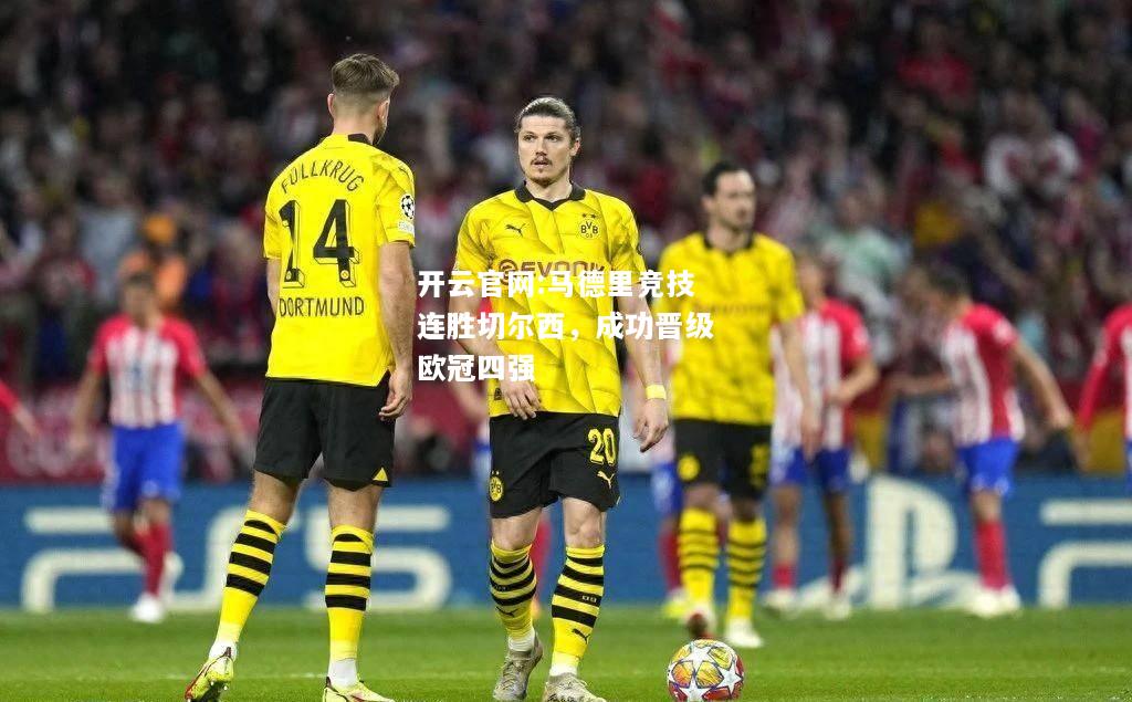 开云官网:马德里竞技连胜切尔西，成功晋级欧冠四强