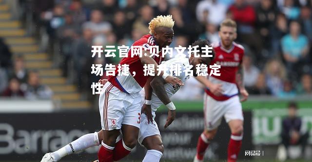开云官网:贝内文托主场告捷，提升排名稳定性