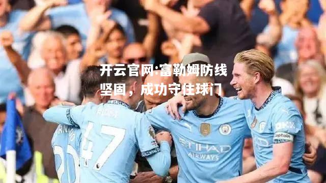 开云官网:富勒姆防线坚固，成功守住球门