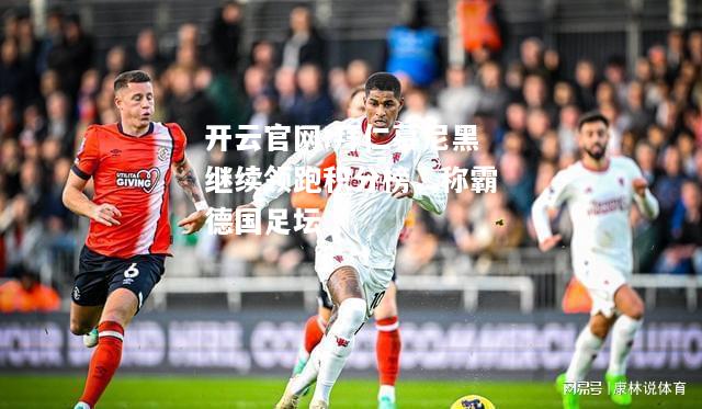 开云官网:拜仁慕尼黑继续领跑积分榜，称霸德国足坛