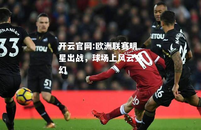 开云官网:欧洲联赛明星出战，球场上风云变幻