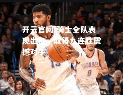开云官网:骑士全队表现出色，取得九连胜震撼对手