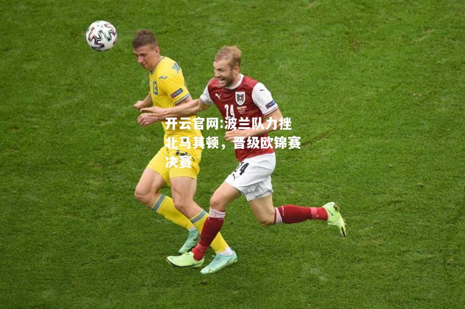 开云官网:波兰队力挫北马其顿，晋级欧锦赛决赛