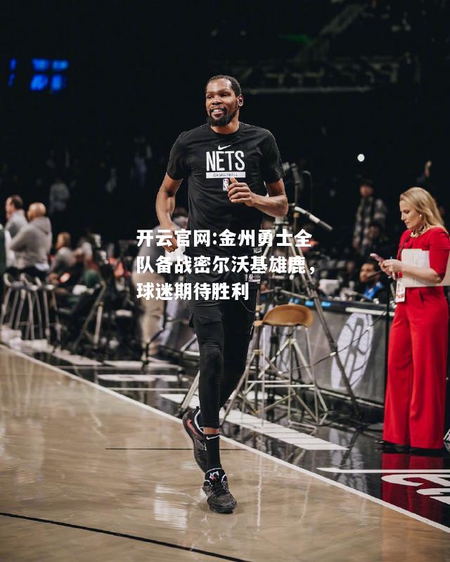 开云官网:金州勇士全队备战密尔沃基雄鹿，球迷期待胜利
