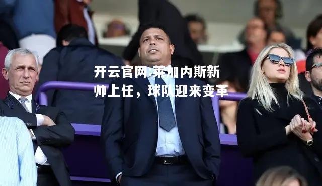 开云官网:莱加内斯新帅上任，球队迎来变革