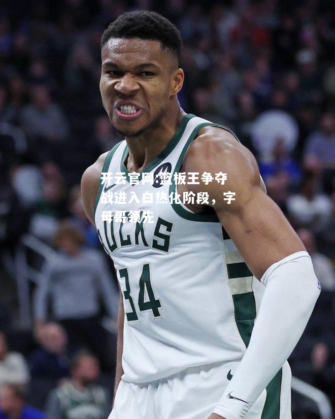 开云官网:篮板王争夺战进入白热化阶段，字母哥领先