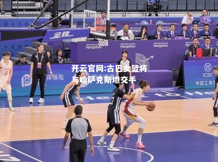 开云官网:古巴女篮将与哈萨克斯坦交手