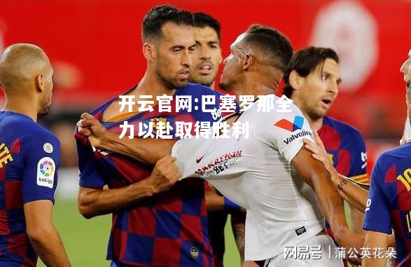 开云官网:巴塞罗那全力以赴取得胜利