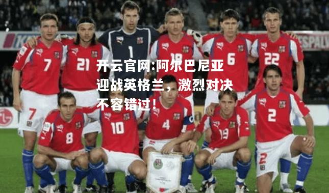开云官网:阿尔巴尼亚迎战英格兰，激烈对决不容错过！