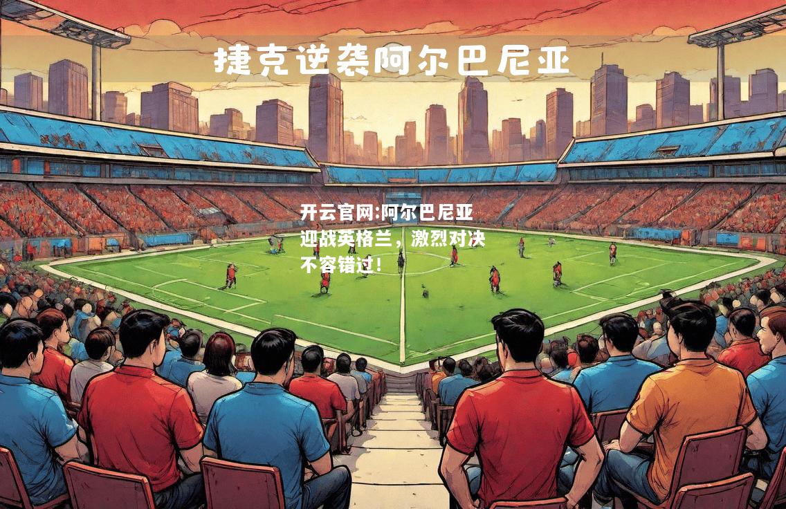 开云官网:阿尔巴尼亚迎战英格兰，激烈对决不容错过！