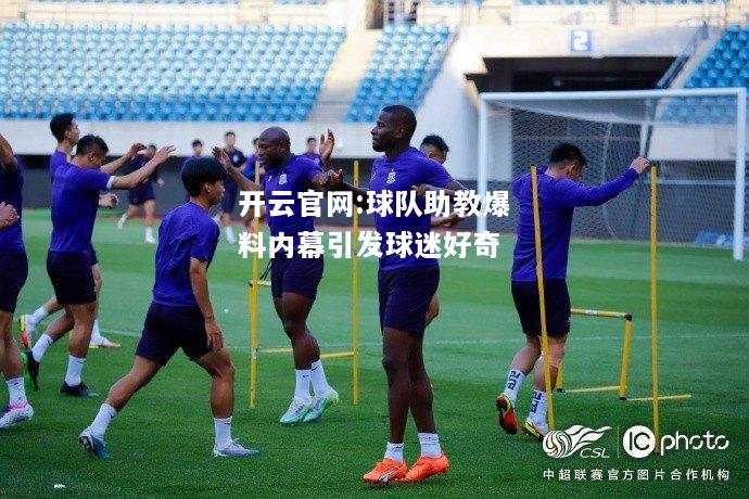 开云官网:球队助教爆料内幕引发球迷好奇