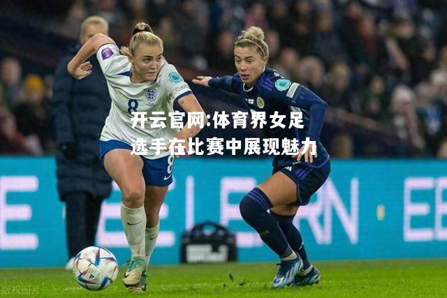 开云官网:体育界女足选手在比赛中展现魅力