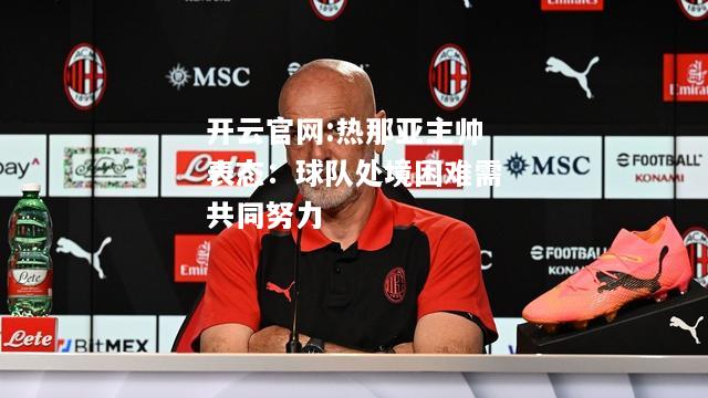 开云官网:热那亚主帅表态：球队处境困难需共同努力