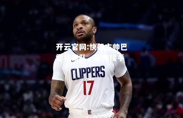 开云官网:快船主帅巴雷特离队，新帅接手