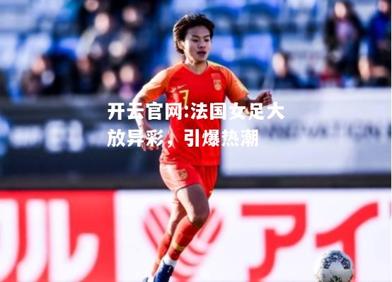 开云官网:法国女足大放异彩，引爆热潮