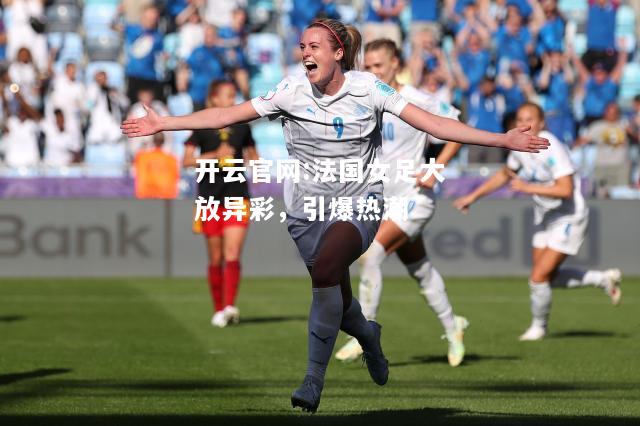开云官网:法国女足大放异彩，引爆热潮