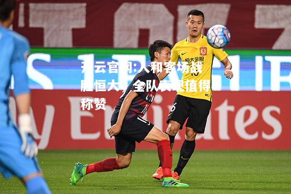 开云官网:人和客场战胜恒大，全队表现值得称赞