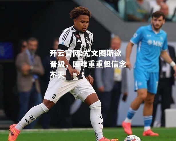 开云官网:尤文图斯欲晋级，困难重重但信念不灭