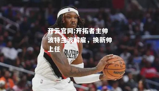 开云官网:开拓者主帅波特兰波解雇，换新帅上任