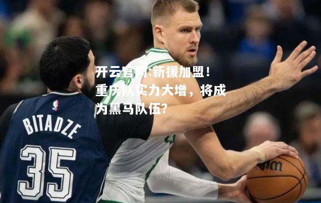 开云官网:新援加盟！重庆队实力大增，将成为黑马队伍？