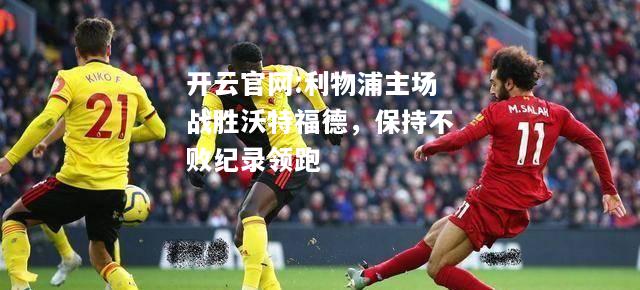开云官网:利物浦主场战胜沃特福德，保持不败纪录领跑