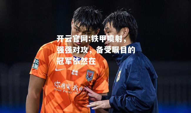 开云官网:铁甲喷射，强强对攻，备受瞩目的冠军依然在