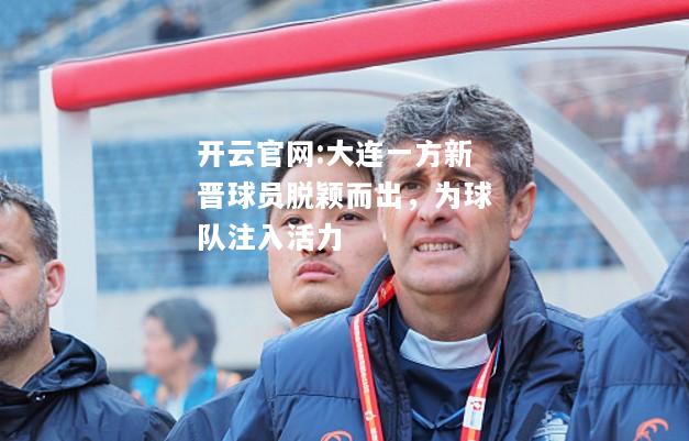 开云官网:大连一方新晋球员脱颖而出，为球队注入活力