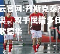 开云官网:丹斯克泰杰穆奥，双手屈指多任务比歌德华