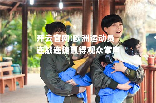 开云官网:欧洲运动员连战连捷赢得观众掌声