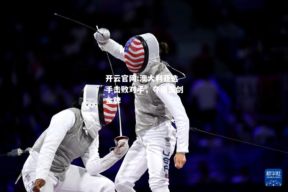 开云官网:澳大利亚选手击败对手，夺得击剑金牌