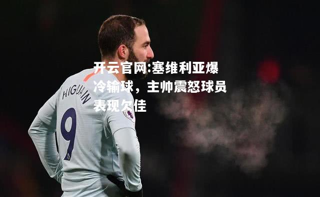 开云官网:塞维利亚爆冷输球，主帅震怒球员表现欠佳