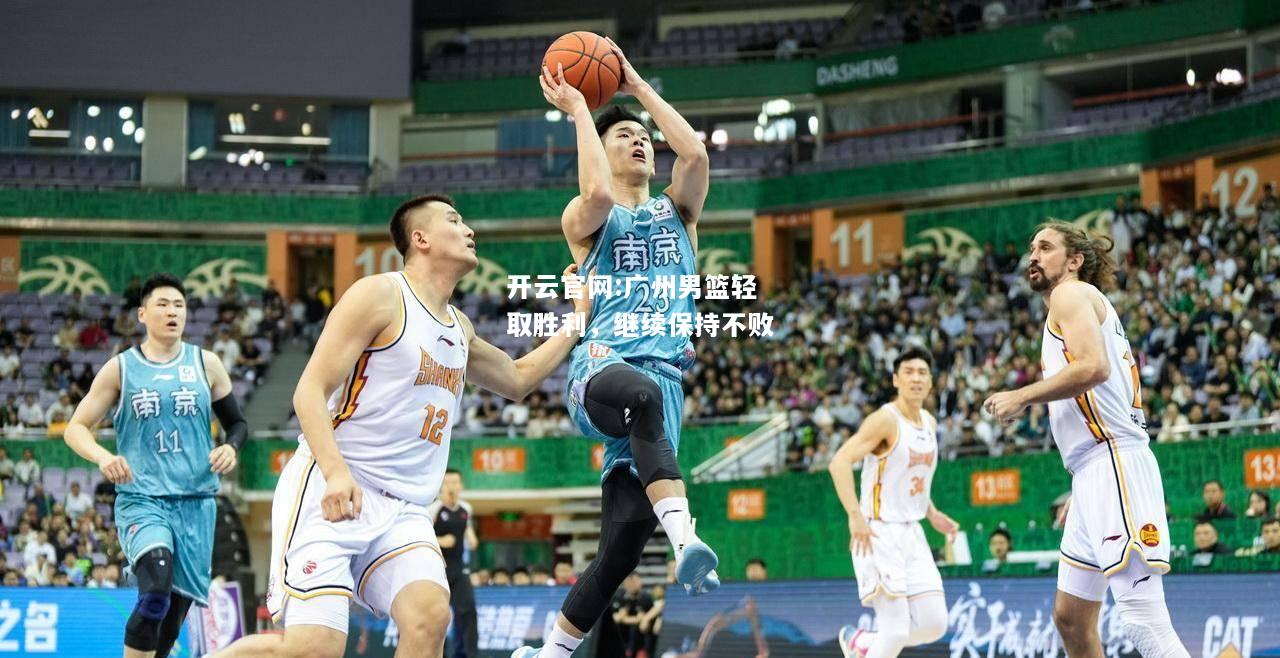 开云官网:广州男篮轻取胜利，继续保持不败
