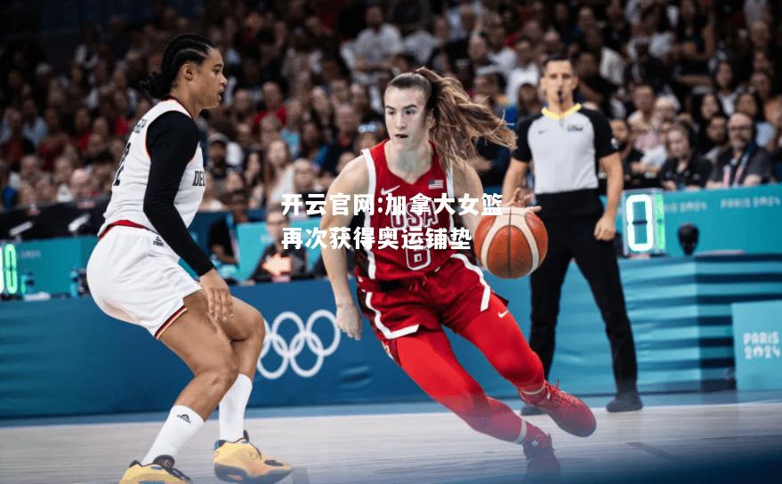 开云官网:加拿大女篮再次获得奥运铺垫