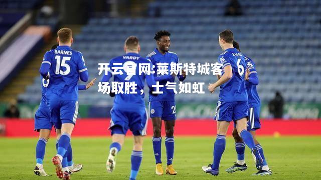 开云官网:莱斯特城客场取胜，士气如虹