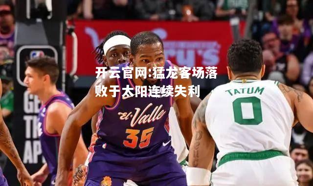 开云官网:猛龙客场落败于太阳连续失利