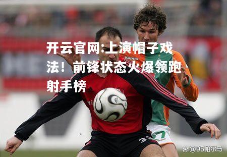 开云官网:上演帽子戏法！前锋状态火爆领跑射手榜